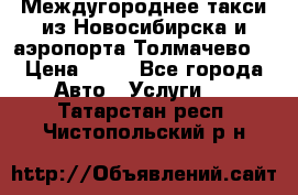 Междугороднее такси из Новосибирска и аэропорта Толмачево. › Цена ­ 14 - Все города Авто » Услуги   . Татарстан респ.,Чистопольский р-н